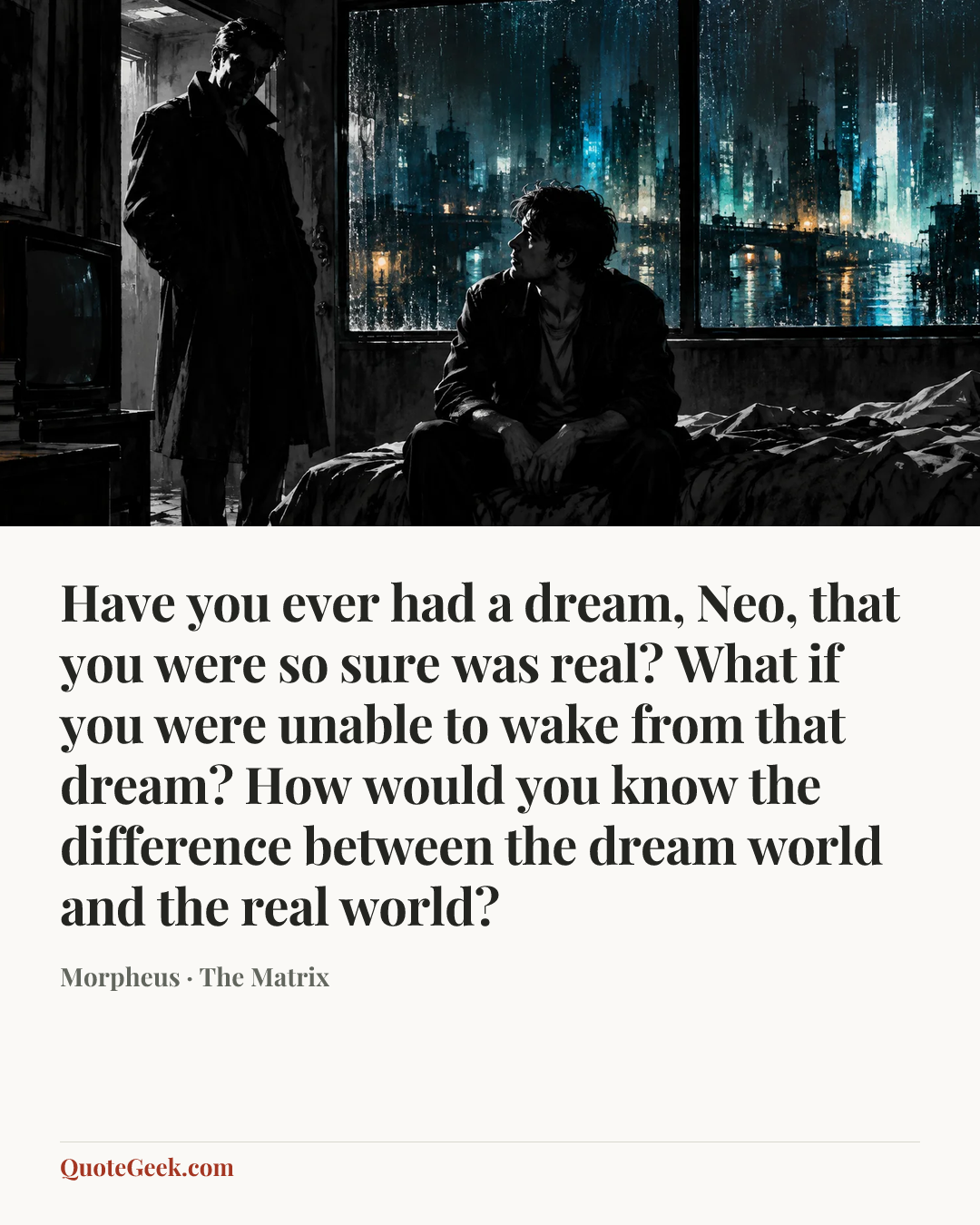 “Have you ever had a dream, Neo, that you were so sure was real? What if you were unable to wake from that dream? How would you know the difference between the dream world and the real world?” — Morpheus · The Matrix. Illustrated QuoteGeek card.