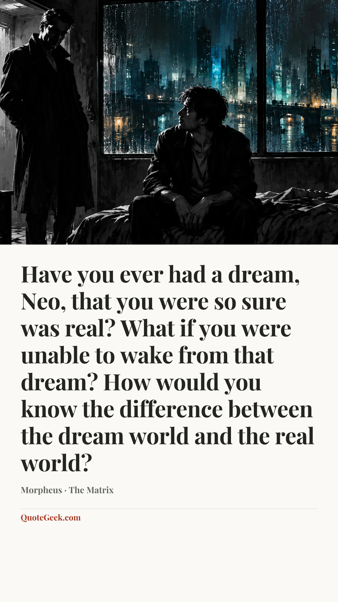 “Have you ever had a dream, Neo, that you were so sure was real? What if you were unable to wake from that dream? How would you know the difference between the dream world and the real world?” — Morpheus · The Matrix. Illustrated QuoteGeek card.