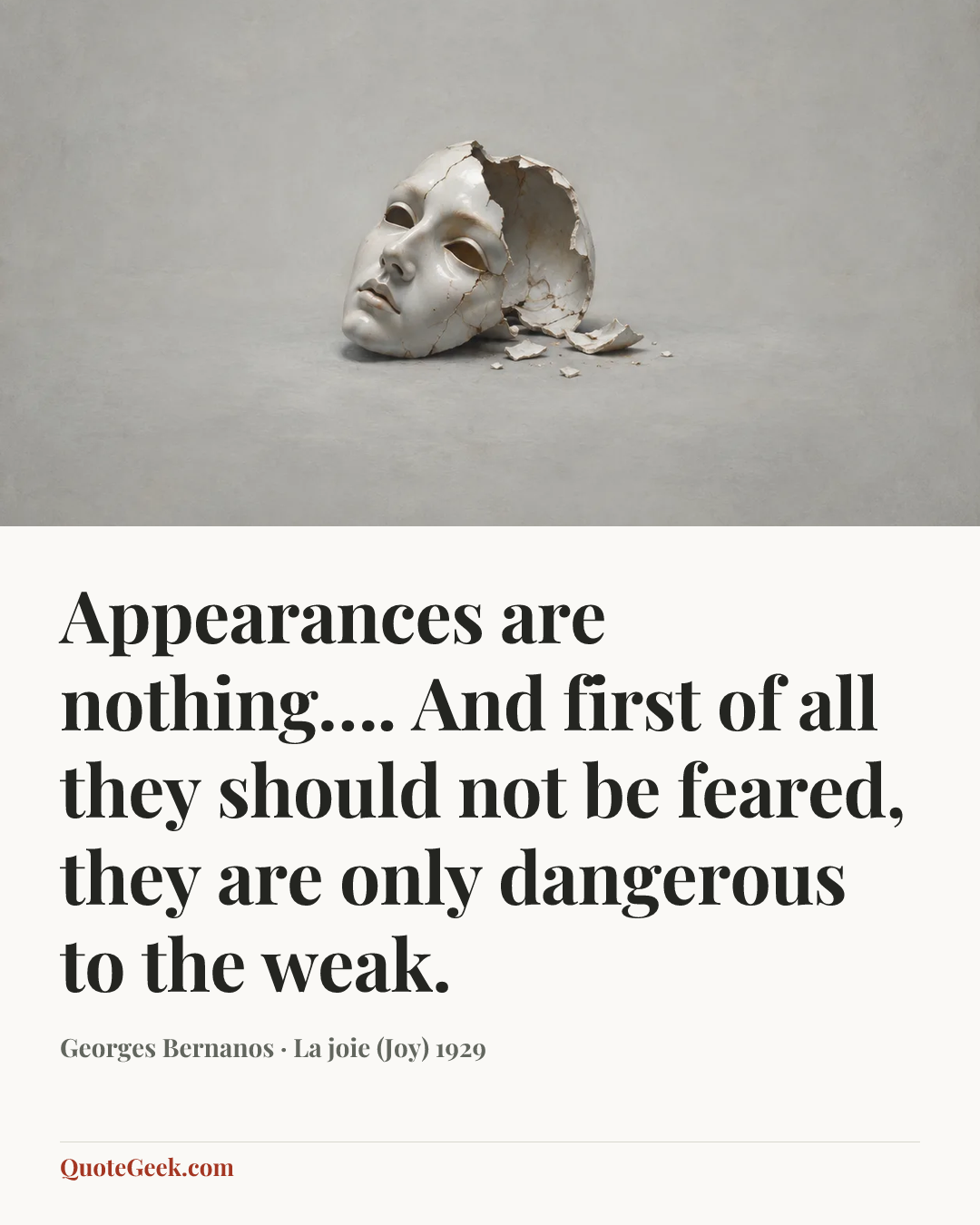 “Appearances are nothing…. And first of all they should not be feared, they are only dangerous to the weak.” — Georges Bernanos · La joie (Joy) 1929. Illustrated QuoteGeek card.