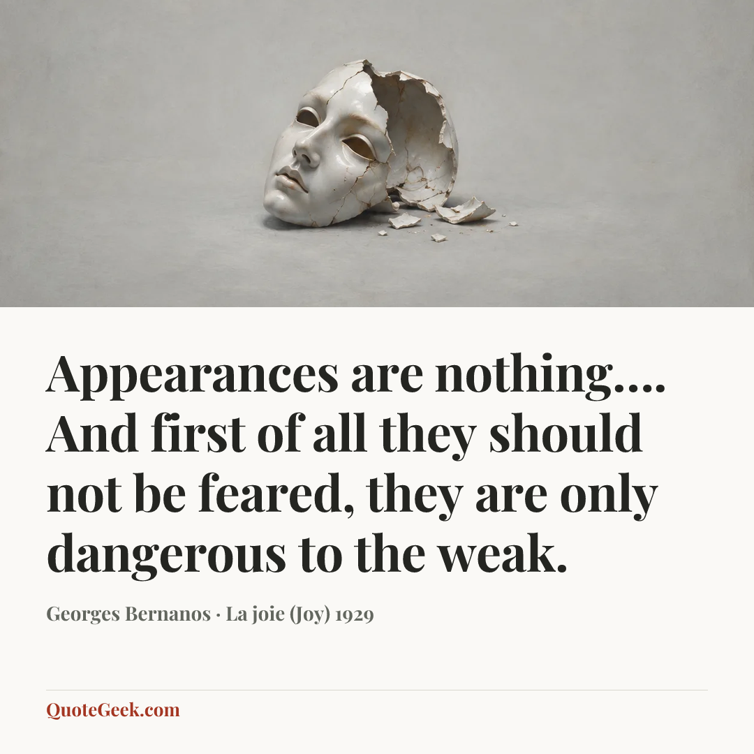 “Appearances are nothing…. And first of all they should not be feared, they are only dangerous to the weak.” — Georges Bernanos · La joie (Joy) 1929. Illustrated QuoteGeek card.