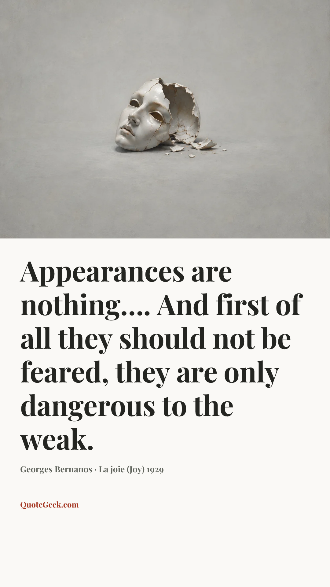 “Appearances are nothing…. And first of all they should not be feared, they are only dangerous to the weak.” — Georges Bernanos · La joie (Joy) 1929. Illustrated QuoteGeek card.