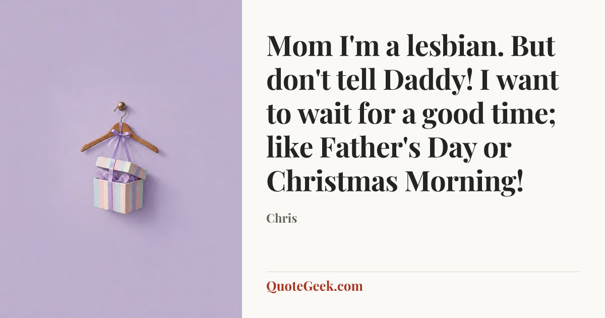 “Mom I'm a lesbian. But don't tell Daddy! I want to wait for a good time; like Father's Day or Christmas Morning!” — Chris. Illustrated QuoteGeek card.