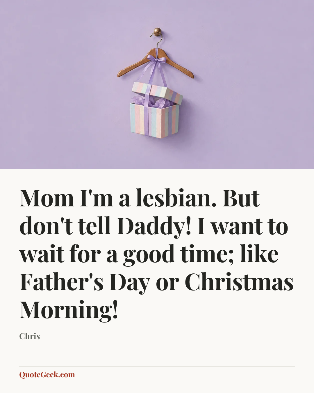 “Mom I'm a lesbian. But don't tell Daddy! I want to wait for a good time; like Father's Day or Christmas Morning!” — Chris. Illustrated QuoteGeek card.