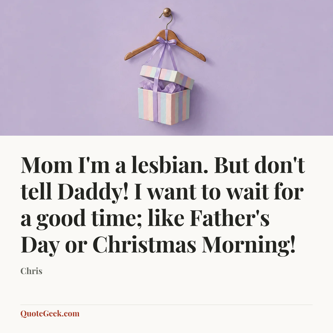 “Mom I'm a lesbian. But don't tell Daddy! I want to wait for a good time; like Father's Day or Christmas Morning!” — Chris. Illustrated QuoteGeek card.