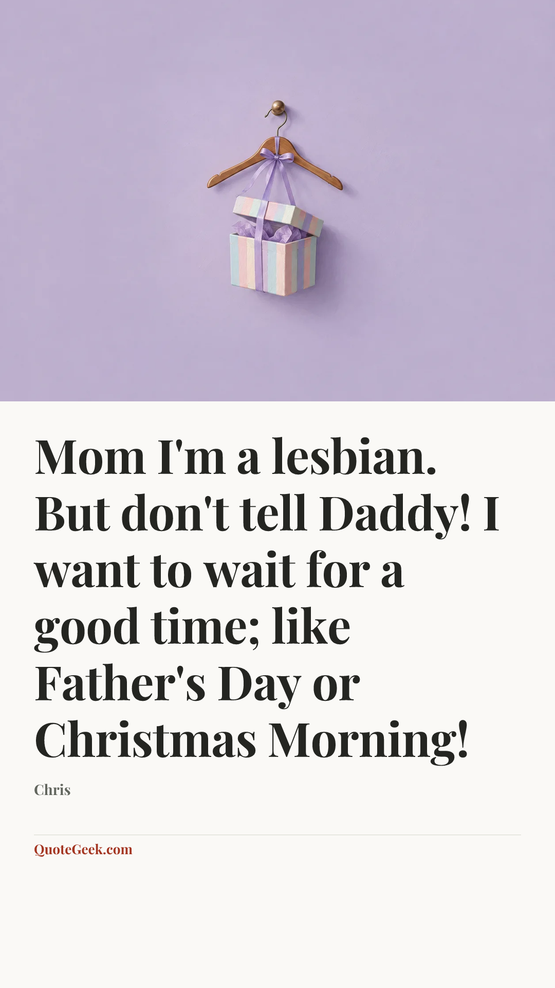 “Mom I'm a lesbian. But don't tell Daddy! I want to wait for a good time; like Father's Day or Christmas Morning!” — Chris. Illustrated QuoteGeek card.