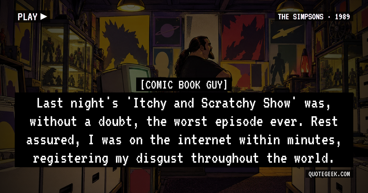 “Last night's 'Itchy and Scratchy Show' was, without a doubt, the worst episode ever. Rest assured, I was on the internet within minutes, registering my disgust throughout the world.” — Comic Book Guy · The Simpsons. Illustrated QuoteGeek card.
