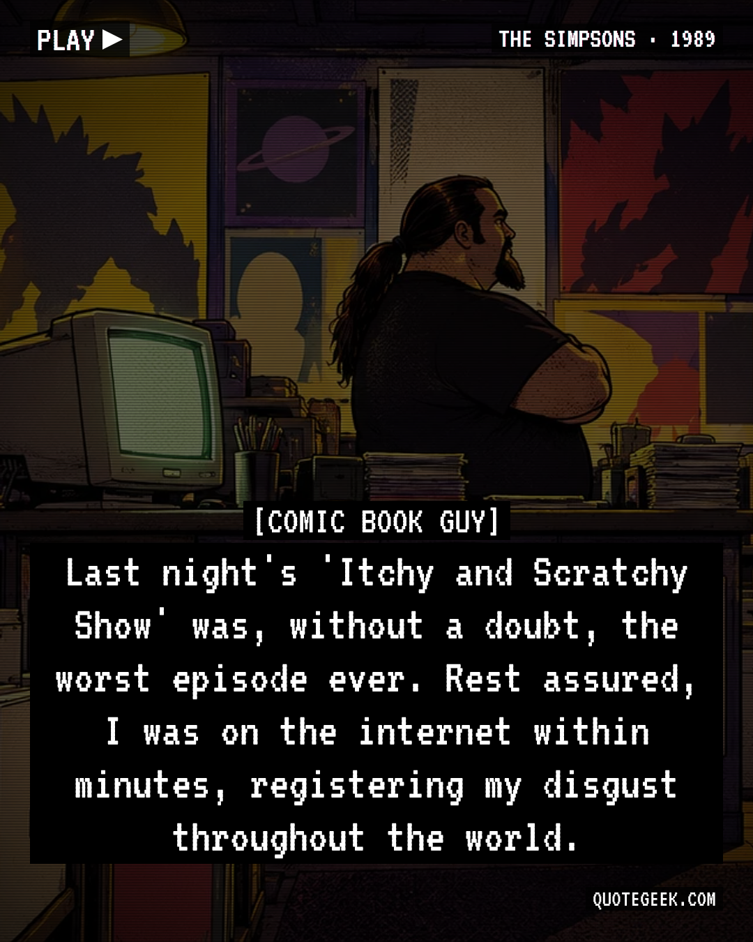 “Last night's 'Itchy and Scratchy Show' was, without a doubt, the worst episode ever. Rest assured, I was on the internet within minutes, registering my disgust throughout the world.” — Comic Book Guy · The Simpsons. Illustrated QuoteGeek card.