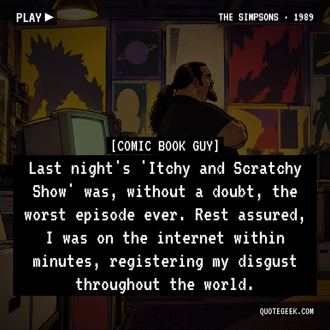 “Last night's 'Itchy and Scratchy Show' was, without a doubt, the worst episode ever. Rest assured, I was on the internet within minutes, registering my disgust throughout the world.” — Comic Book Guy · The Simpsons. Illustrated QuoteGeek card.