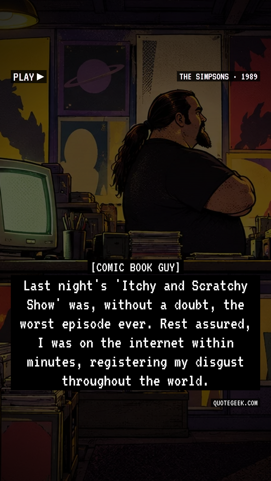 “Last night's 'Itchy and Scratchy Show' was, without a doubt, the worst episode ever. Rest assured, I was on the internet within minutes, registering my disgust throughout the world.” — Comic Book Guy · The Simpsons. Illustrated QuoteGeek card.