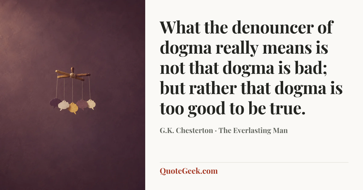 “What the denouncer of dogma really means is not that dogma is bad; but rather that dogma is too good to be true.” — G.K. Chesterton · The Everlasting Man. Illustrated QuoteGeek card.