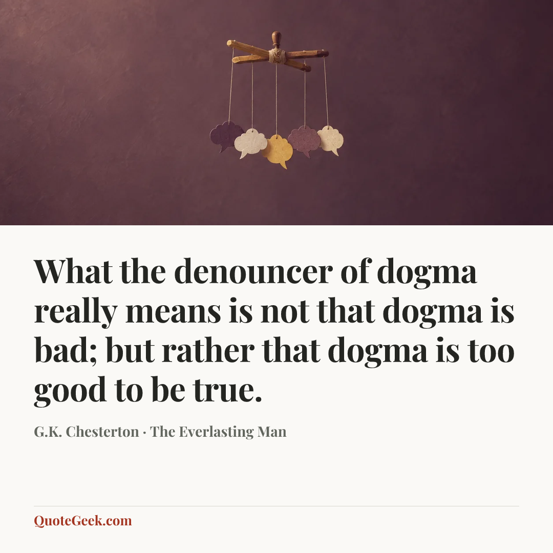 “What the denouncer of dogma really means is not that dogma is bad; but rather that dogma is too good to be true.” — G.K. Chesterton · The Everlasting Man. Illustrated QuoteGeek card.