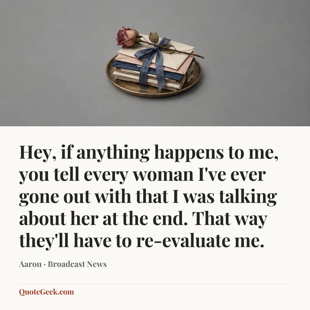 “Hey, if anything happens to me, you tell every woman I've ever gone out with that I was talking about her at the end. That way they'll have to re-evaluate me.” — Aaron · Broadcast News. Illustrated QuoteGeek card.