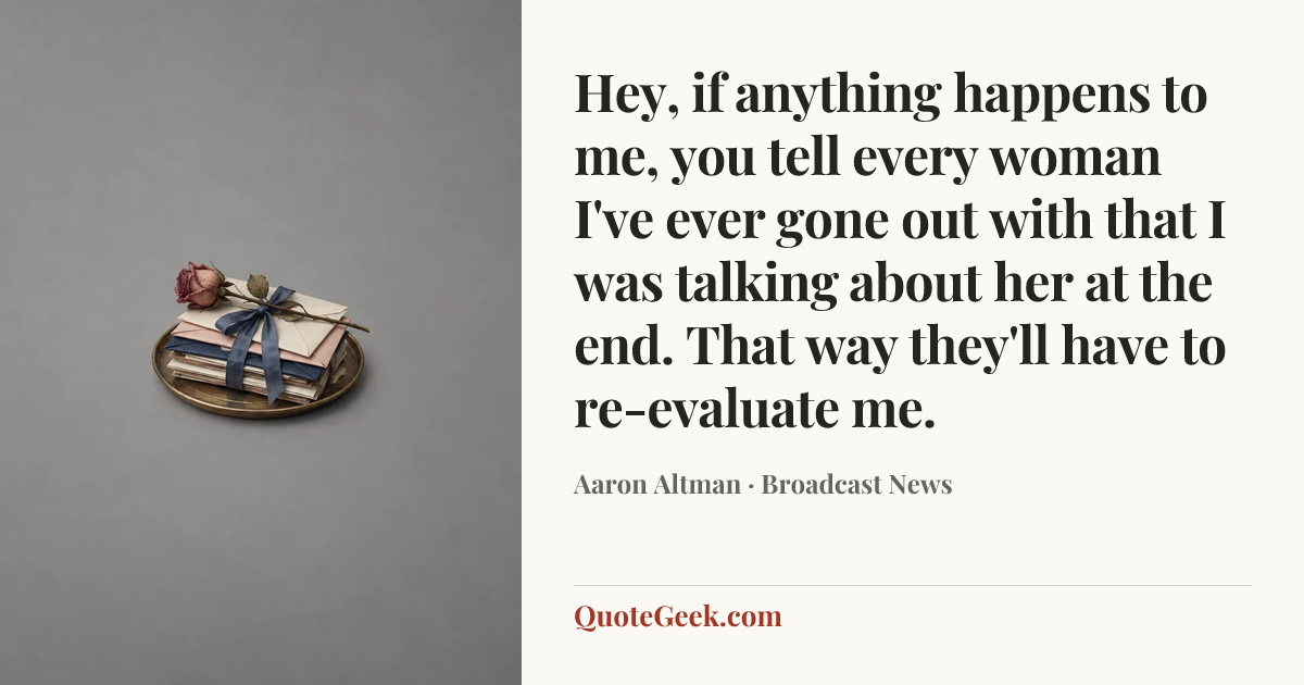 “Hey, if anything happens to me, you tell every woman I've ever gone out with that I was talking about her at the end. That way they'll have to re-evaluate me.” — Aaron Altman · Broadcast News. Illustrated QuoteGeek card.