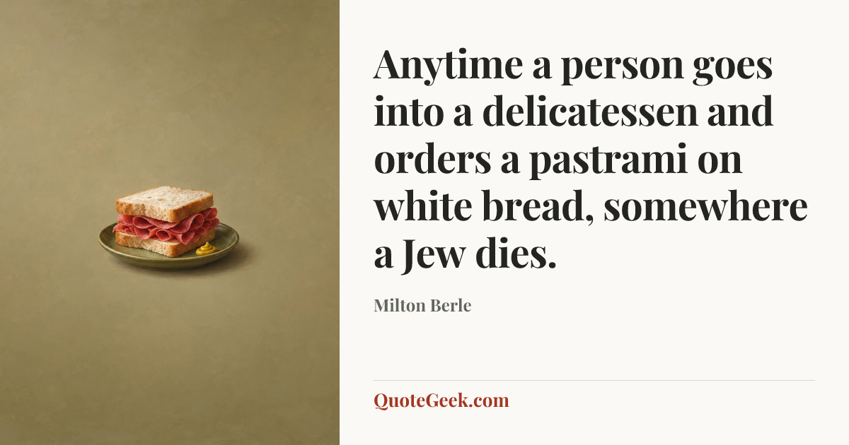 “Anytime a person goes into a delicatessen and orders a pastrami on white bread, somewhere a Jew dies.” — Milton Berle. Illustrated QuoteGeek card.