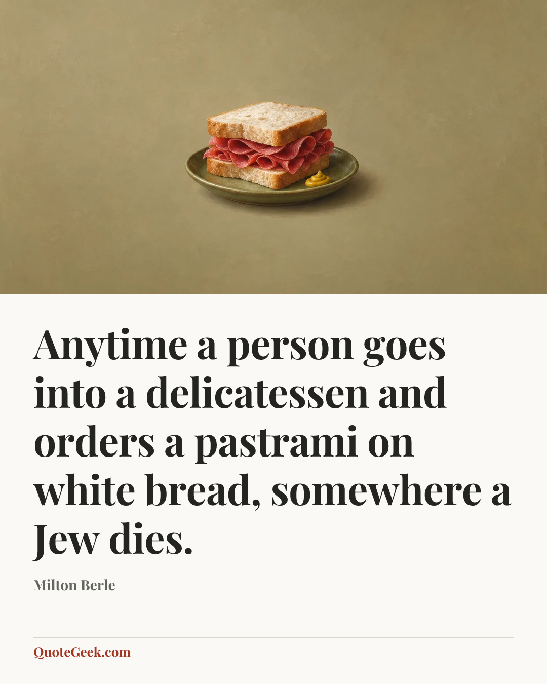 “Anytime a person goes into a delicatessen and orders a pastrami on white bread, somewhere a Jew dies.” — Milton Berle. Illustrated QuoteGeek card.