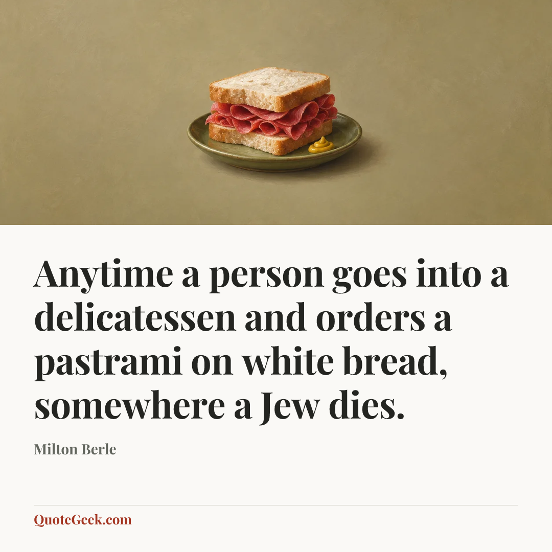 “Anytime a person goes into a delicatessen and orders a pastrami on white bread, somewhere a Jew dies.” — Milton Berle. Illustrated QuoteGeek card.