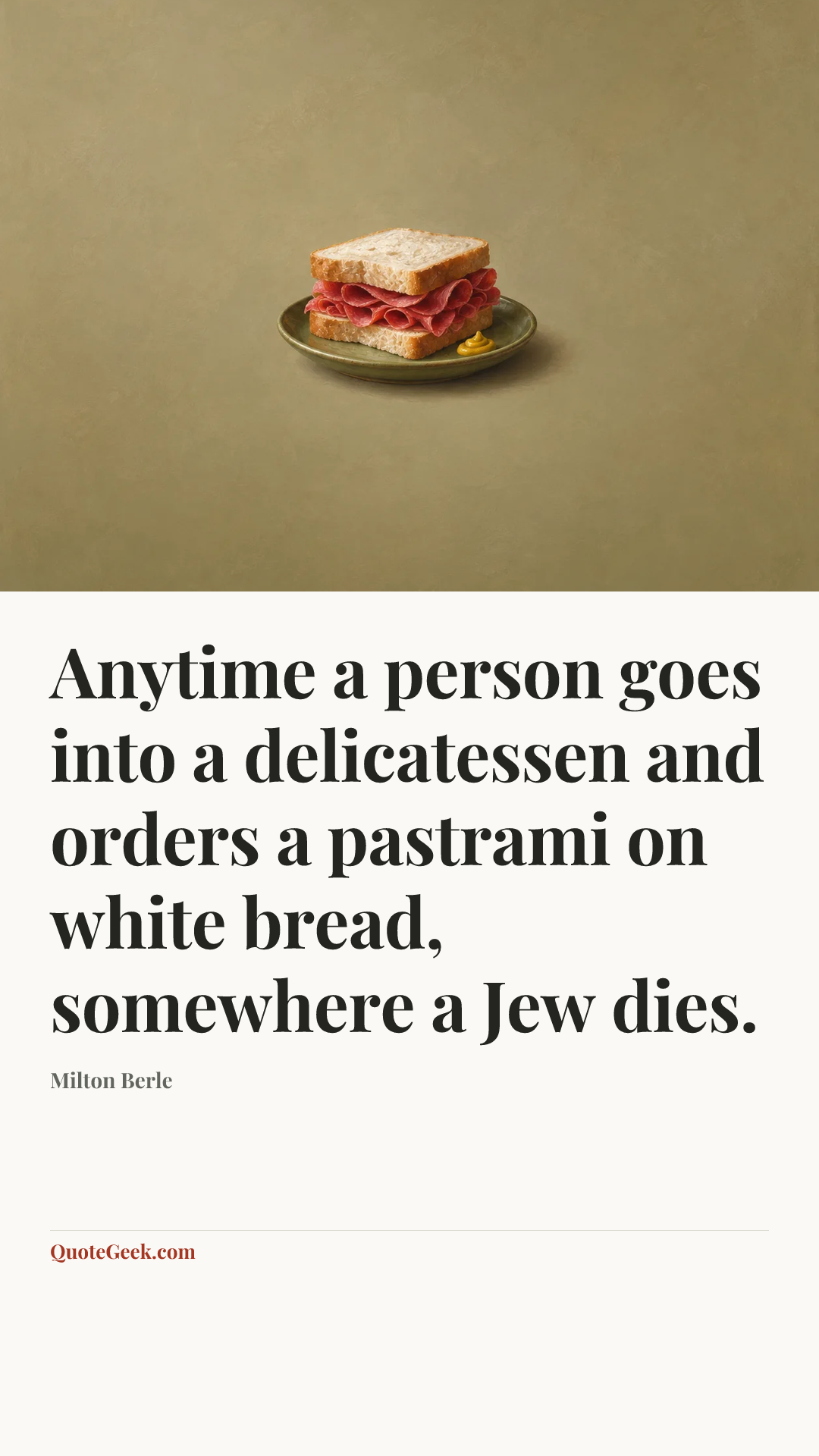 “Anytime a person goes into a delicatessen and orders a pastrami on white bread, somewhere a Jew dies.” — Milton Berle. Illustrated QuoteGeek card.