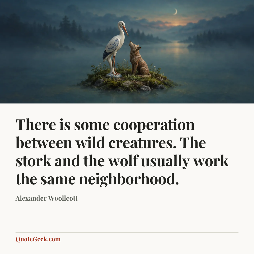 “There is some cooperation between wild creatures. The stork and the wolf usually work the same neighborhood.” — Alexander Woollcott. Illustrated QuoteGeek card.