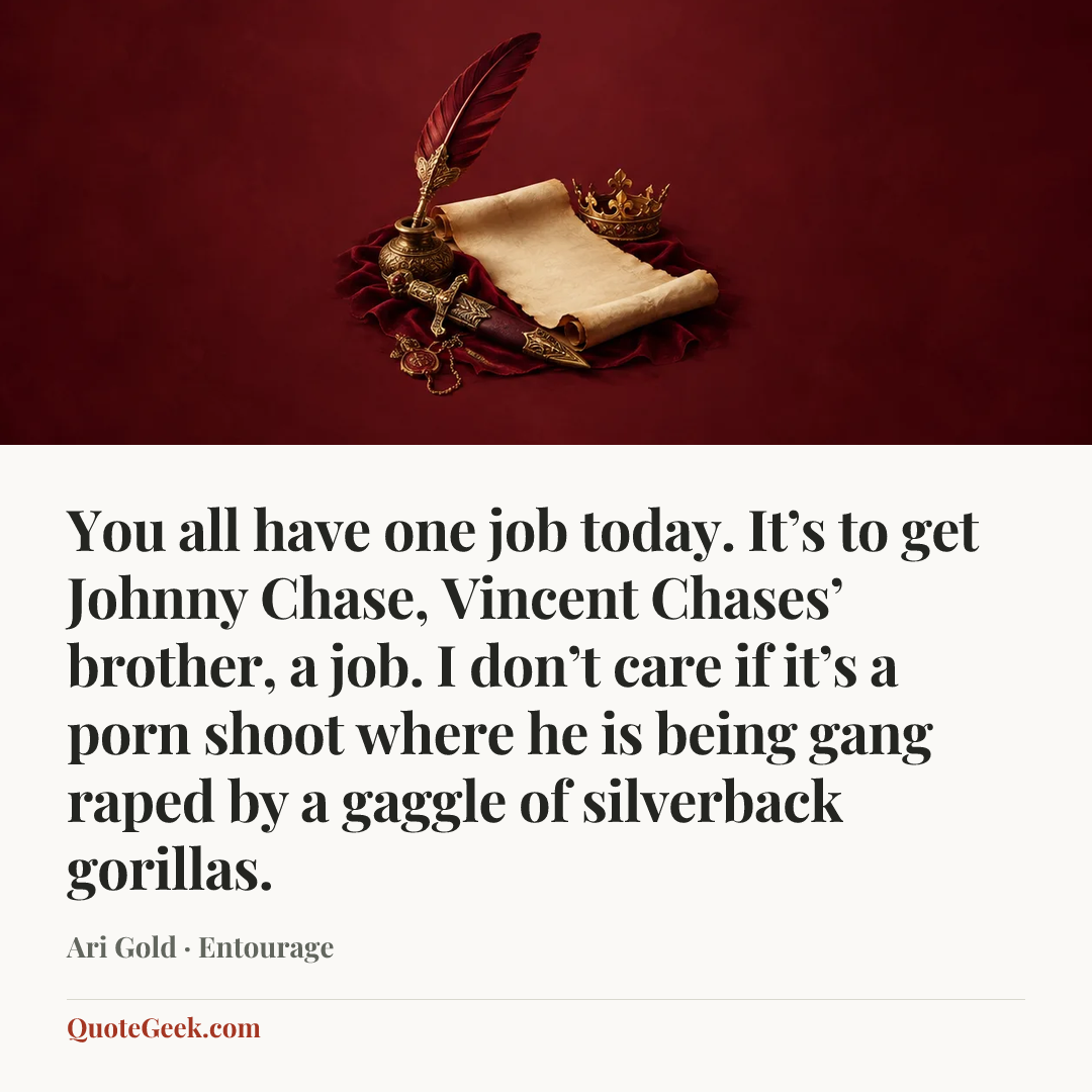 “You all have one job today. It’s to get Johnny Chase, Vincent Chases’ brother, a job. I don’t care if it’s a porn shoot where he is being gang raped by a gaggle of silverback gorillas.” — Ari Gold · Entourage. Illustrated QuoteGeek card.