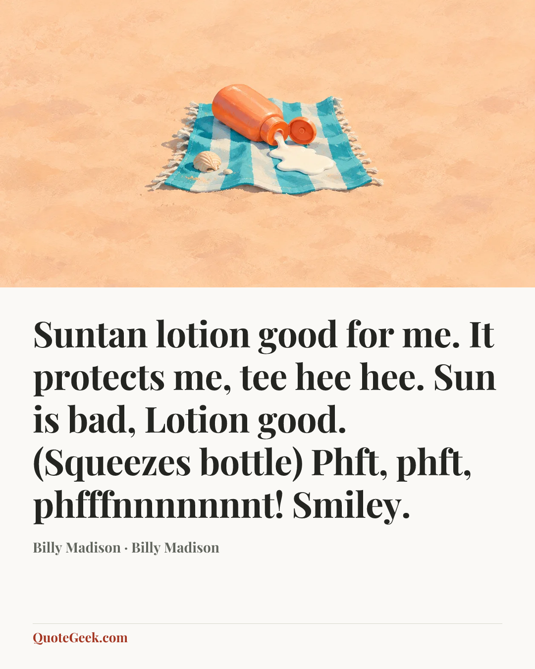 “Suntan lotion good for me. It protects me, tee hee hee. Sun is bad, Lotion good. (Squeezes bottle) Phft, phft, phfffnnnnnnnt! Smiley.” — Billy Madison · Billy Madison. Illustrated QuoteGeek card.