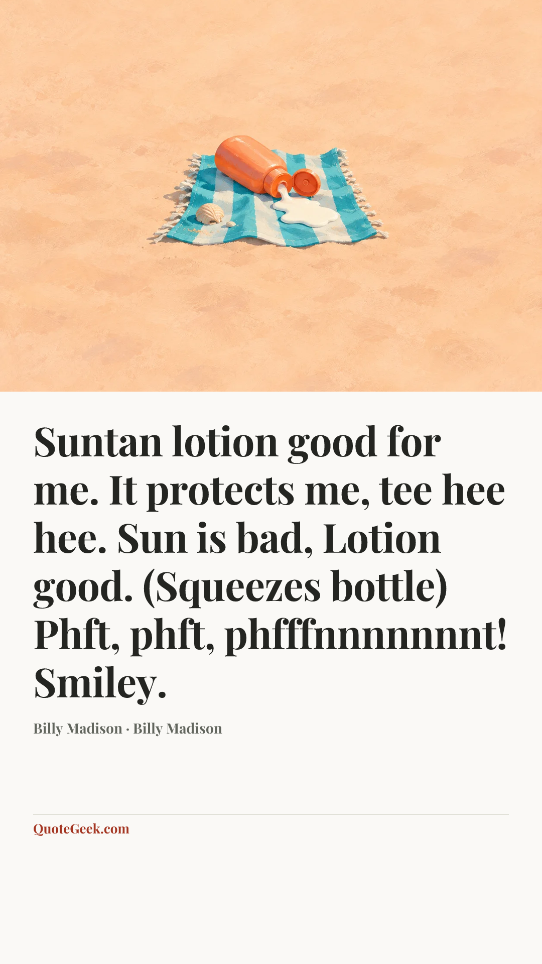 “Suntan lotion good for me. It protects me, tee hee hee. Sun is bad, Lotion good. (Squeezes bottle) Phft, phft, phfffnnnnnnnt! Smiley.” — Billy Madison · Billy Madison. Illustrated QuoteGeek card.