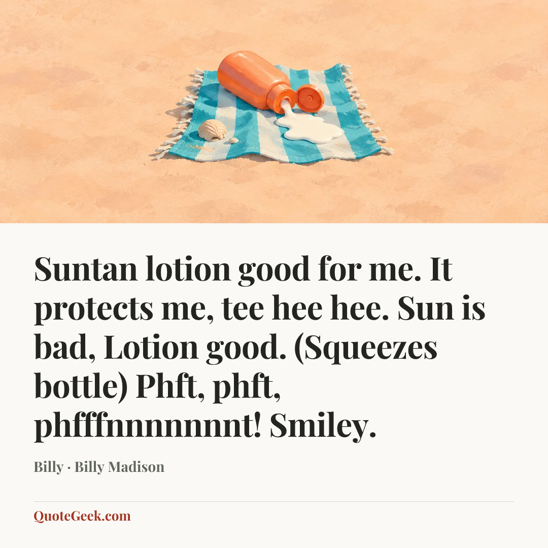 “Suntan lotion good for me. It protects me, tee hee hee. Sun is bad, Lotion good. (Squeezes bottle) Phft, phft, phfffnnnnnnnt! Smiley.” — Billy · Billy Madison. Illustrated QuoteGeek card.