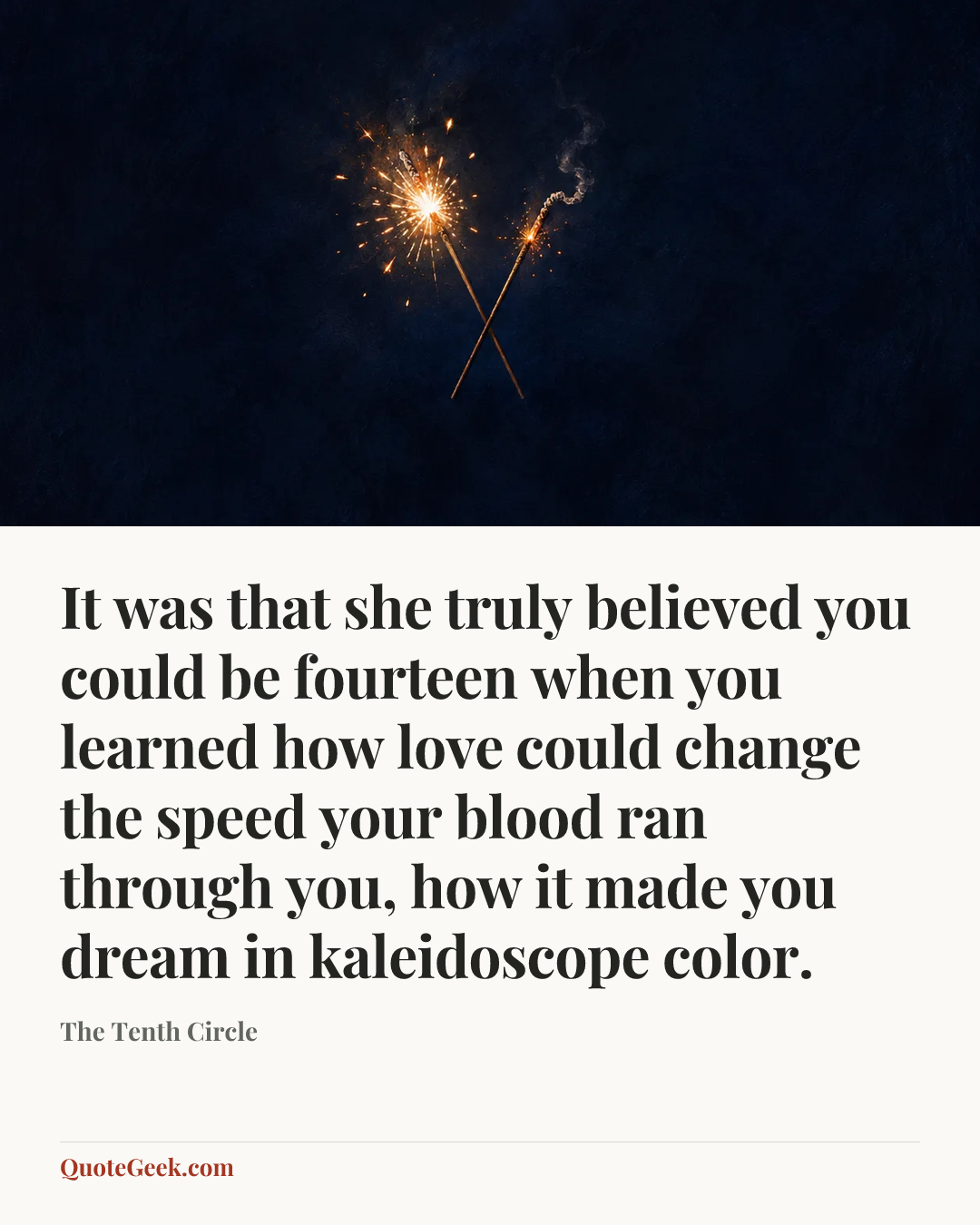 “It was that she truly believed you could be fourteen when you learned how love could change the speed your blood ran through you, how it made you dream in kaleidoscope color.” — The Tenth Circle. Illustrated QuoteGeek card.