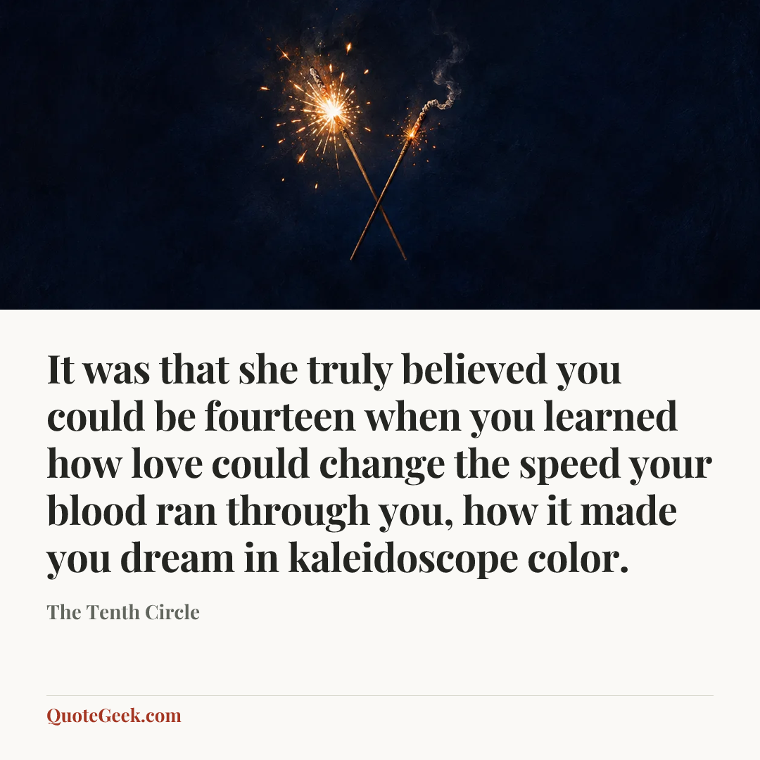 “It was that she truly believed you could be fourteen when you learned how love could change the speed your blood ran through you, how it made you dream in kaleidoscope color.” — The Tenth Circle. Illustrated QuoteGeek card.