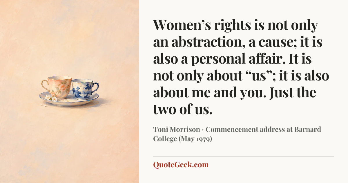 “Women’s rights is not only an abstraction, a cause; it is also a personal affair. It is not only about “us”; it is also about me and you. Just the two of us.” — Toni Morrison · Commencement address at Barnard College (May 1979). Illustrated QuoteGeek card.