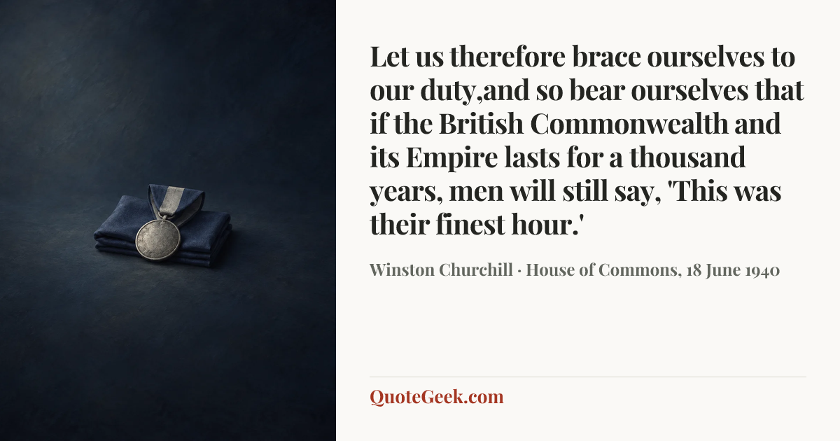 “Let us therefore brace ourselves to our duty,and so bear ourselves that if the British Commonwealth and its Empire lasts for a thousand years, men will still say, 'This was their finest hour.'” — Winston Churchill · House of Commons, 18 June 1940. Illustrated QuoteGeek card.
