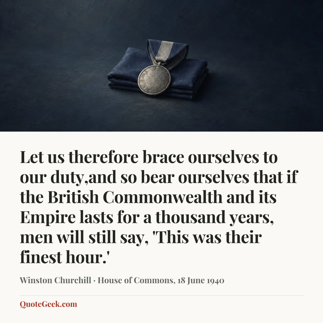 “Let us therefore brace ourselves to our duty,and so bear ourselves that if the British Commonwealth and its Empire lasts for a thousand years, men will still say, 'This was their finest hour.'” — Winston Churchill · House of Commons, 18 June 1940. Illustrated QuoteGeek card.