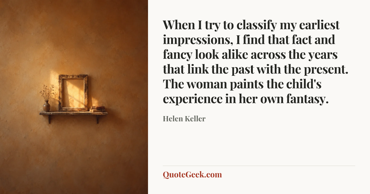 “When I try to classify my earliest impressions, I find that fact and fancy look alike across the years that link the past with the present. The woman paints the child's experience in her own fantasy.” — Helen Keller. Illustrated QuoteGeek card.