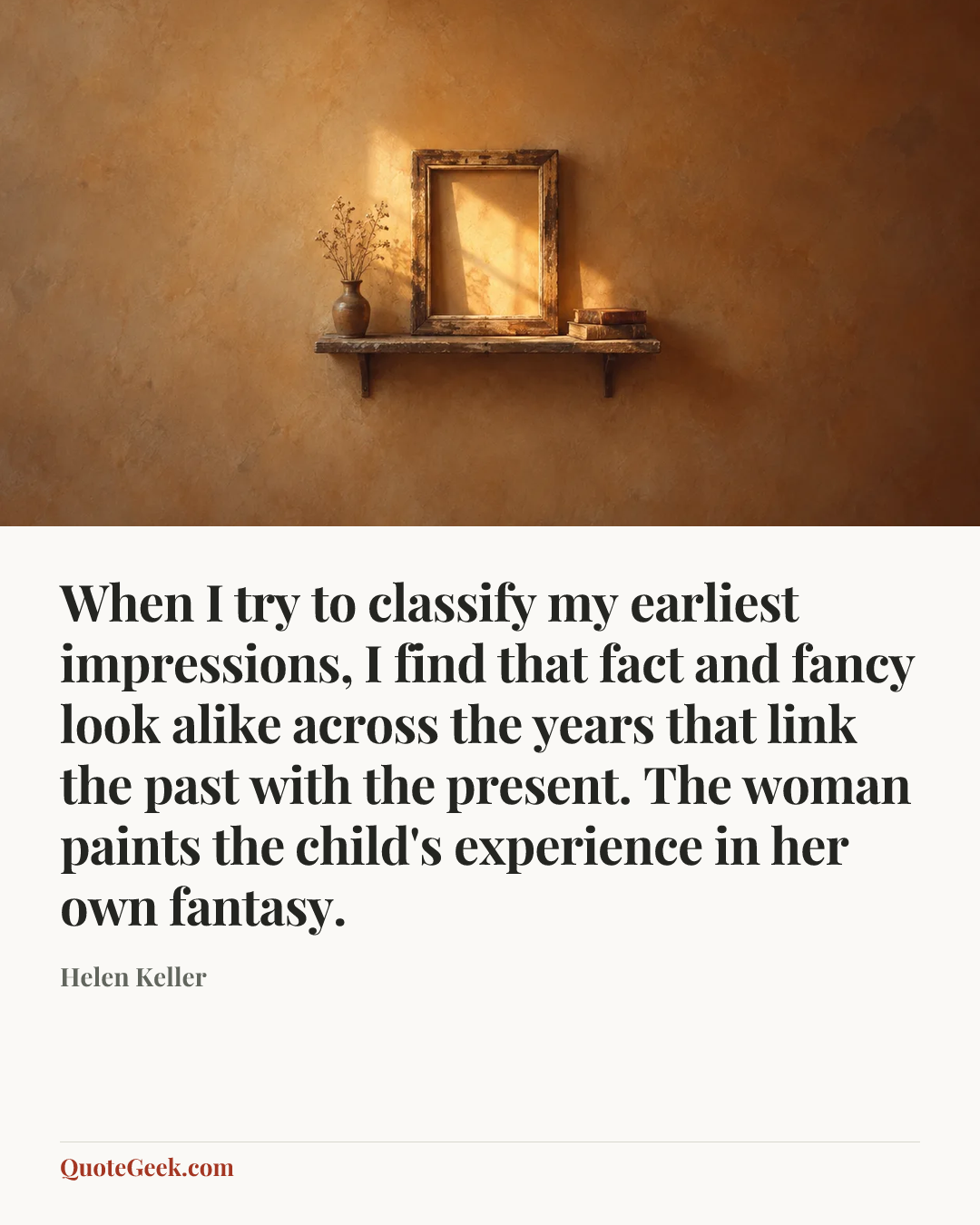 “When I try to classify my earliest impressions, I find that fact and fancy look alike across the years that link the past with the present. The woman paints the child's experience in her own fantasy.” — Helen Keller. Illustrated QuoteGeek card.