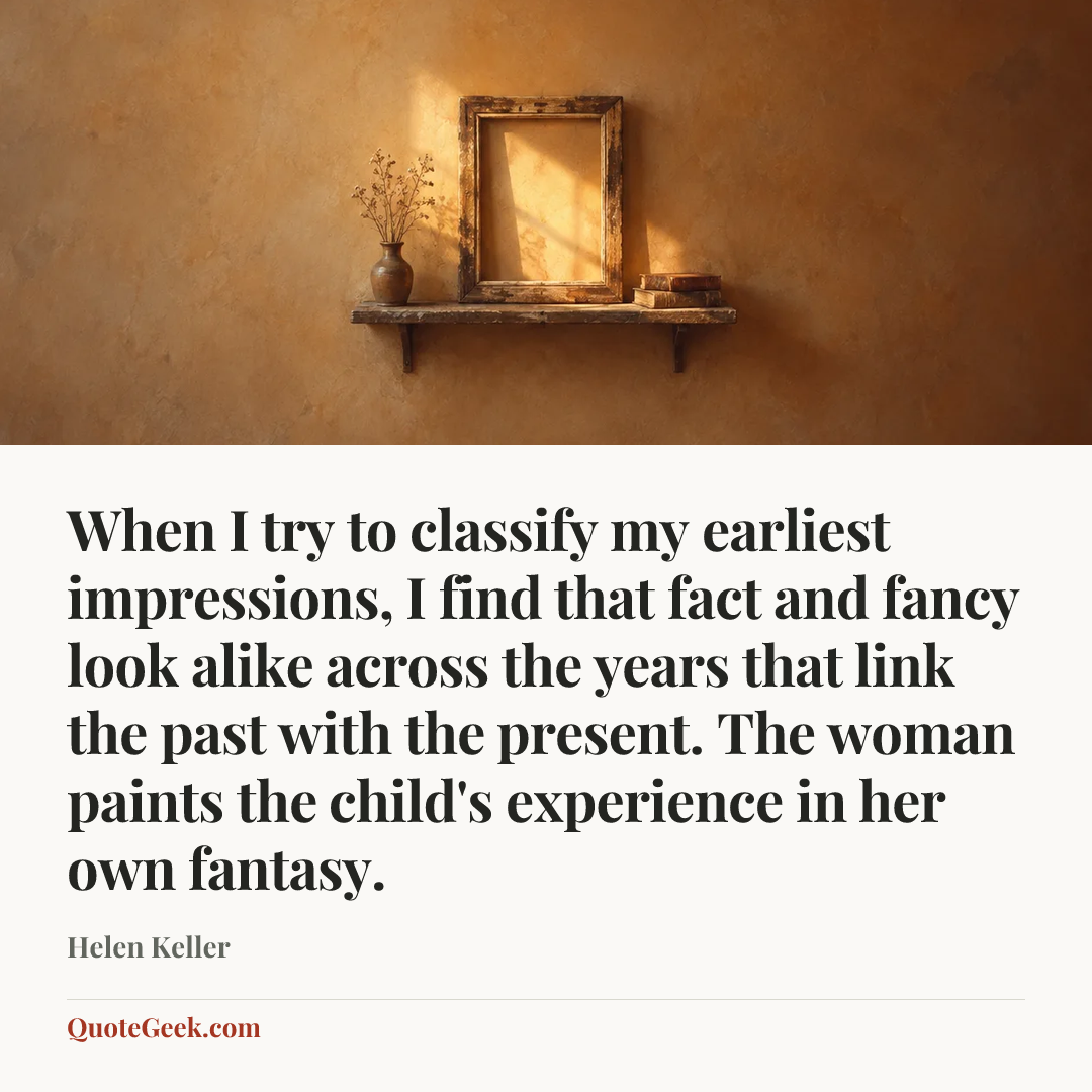 “When I try to classify my earliest impressions, I find that fact and fancy look alike across the years that link the past with the present. The woman paints the child's experience in her own fantasy.” — Helen Keller. Illustrated QuoteGeek card.