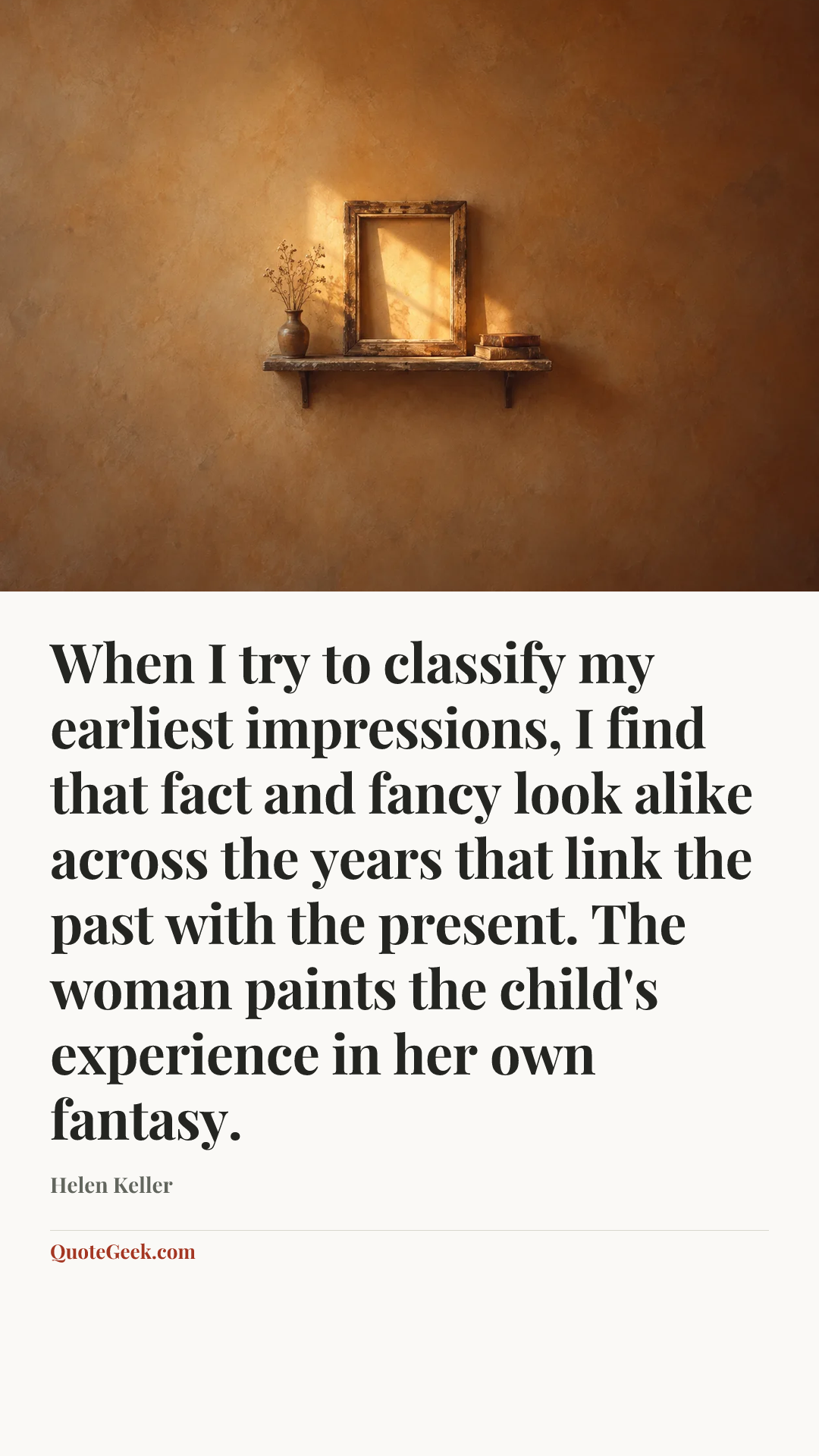 “When I try to classify my earliest impressions, I find that fact and fancy look alike across the years that link the past with the present. The woman paints the child's experience in her own fantasy.” — Helen Keller. Illustrated QuoteGeek card.