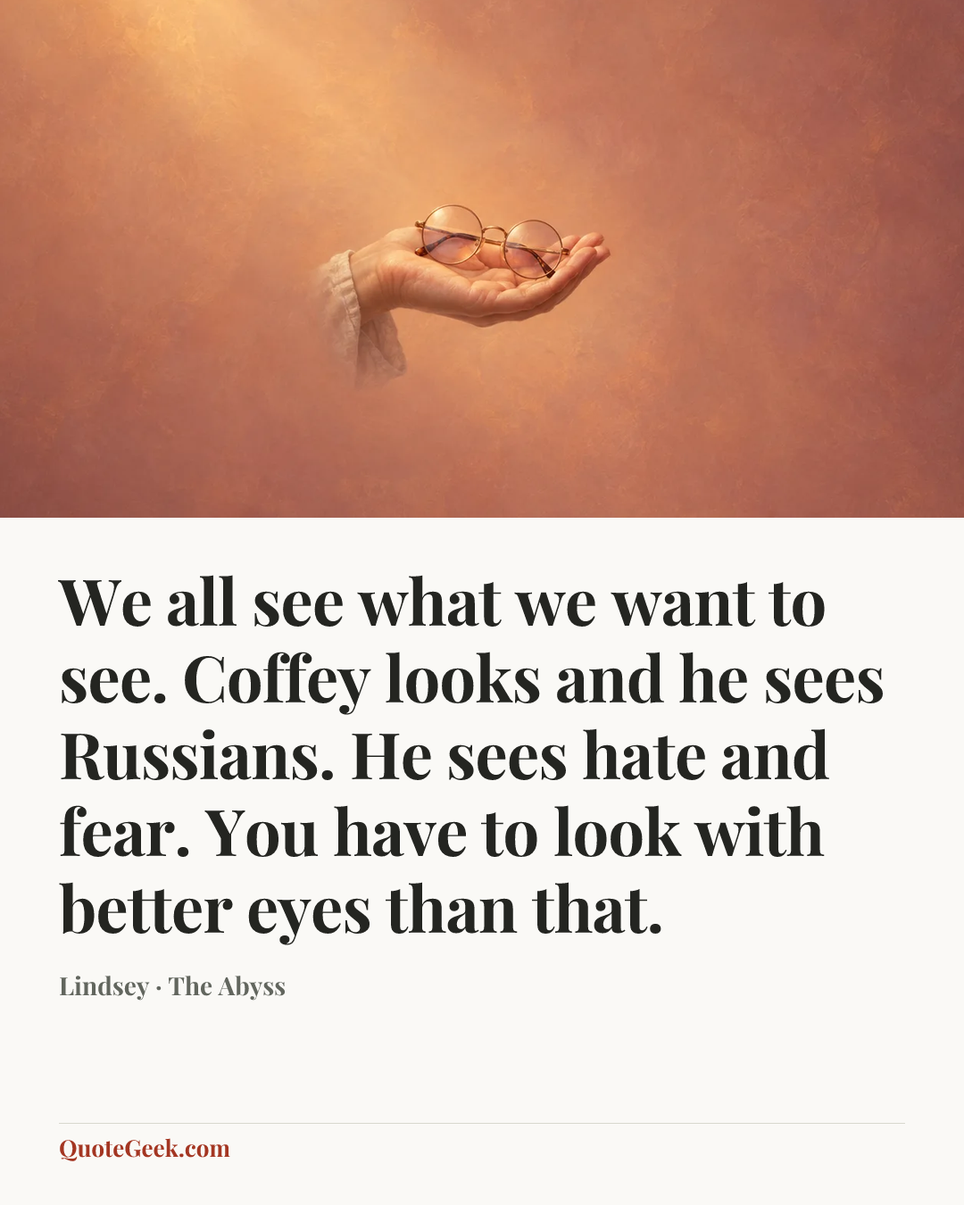 “We all see what we want to see. Coffey looks and he sees Russians. He sees hate and fear. You have to look with better eyes than that.” — Lindsey · The Abyss. Illustrated QuoteGeek card.