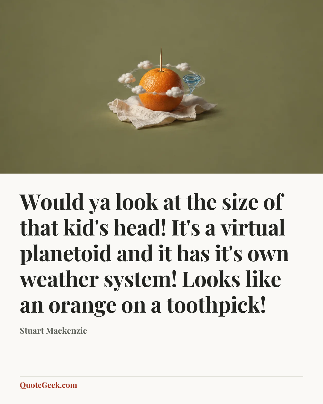“Would ya look at the size of that kid's head! It's a virtual planetoid and it has it's own weather system! Looks like an orange on a toothpick!” — Stuart Mackenzie. Illustrated QuoteGeek card.