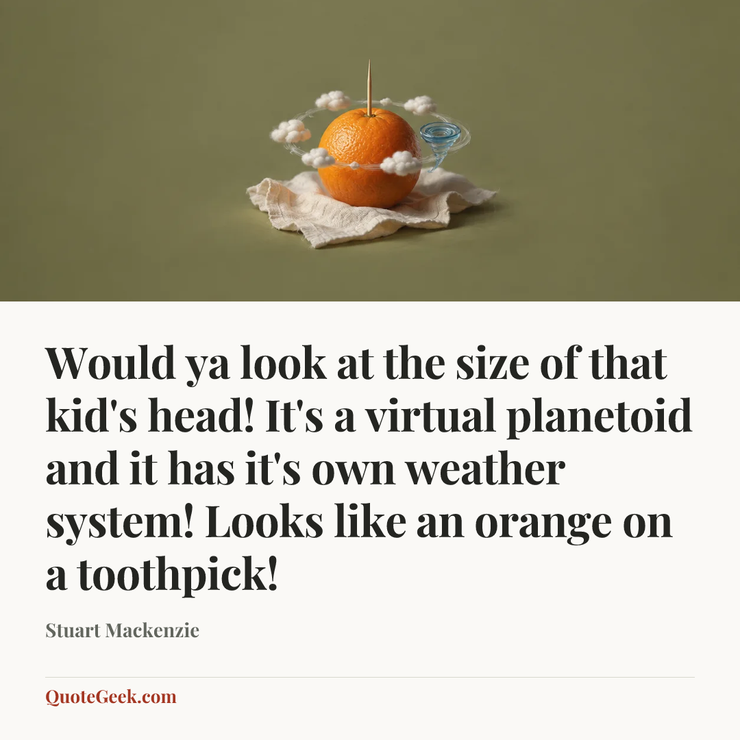 “Would ya look at the size of that kid's head! It's a virtual planetoid and it has it's own weather system! Looks like an orange on a toothpick!” — Stuart Mackenzie. Illustrated QuoteGeek card.