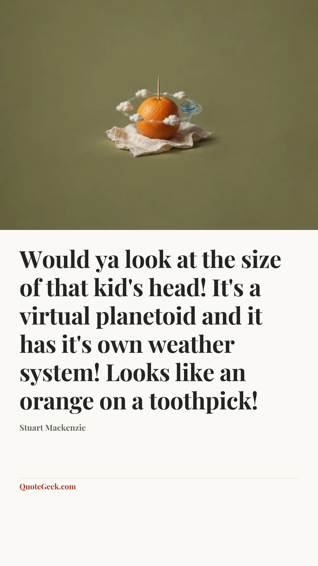 “Would ya look at the size of that kid's head! It's a virtual planetoid and it has it's own weather system! Looks like an orange on a toothpick!” — Stuart Mackenzie. Illustrated QuoteGeek card.