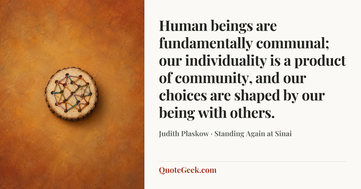 “Human beings are fundamentally communal; our individuality is a product of community, and our choices are shaped by our being with others.” — Judith Plaskow · Standing Again at Sinai. Illustrated QuoteGeek card.