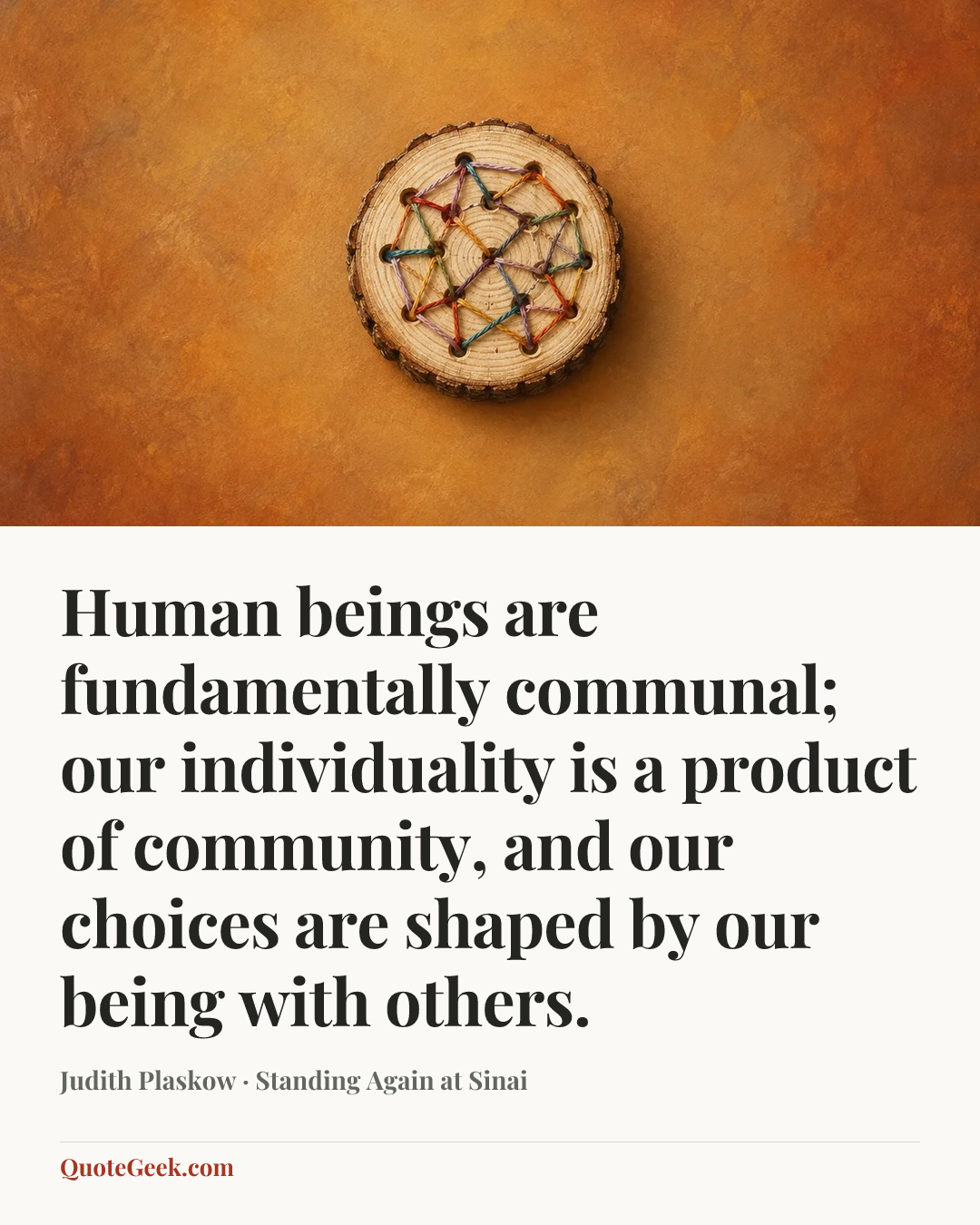“Human beings are fundamentally communal; our individuality is a product of community, and our choices are shaped by our being with others.” — Judith Plaskow · Standing Again at Sinai. Illustrated QuoteGeek card.