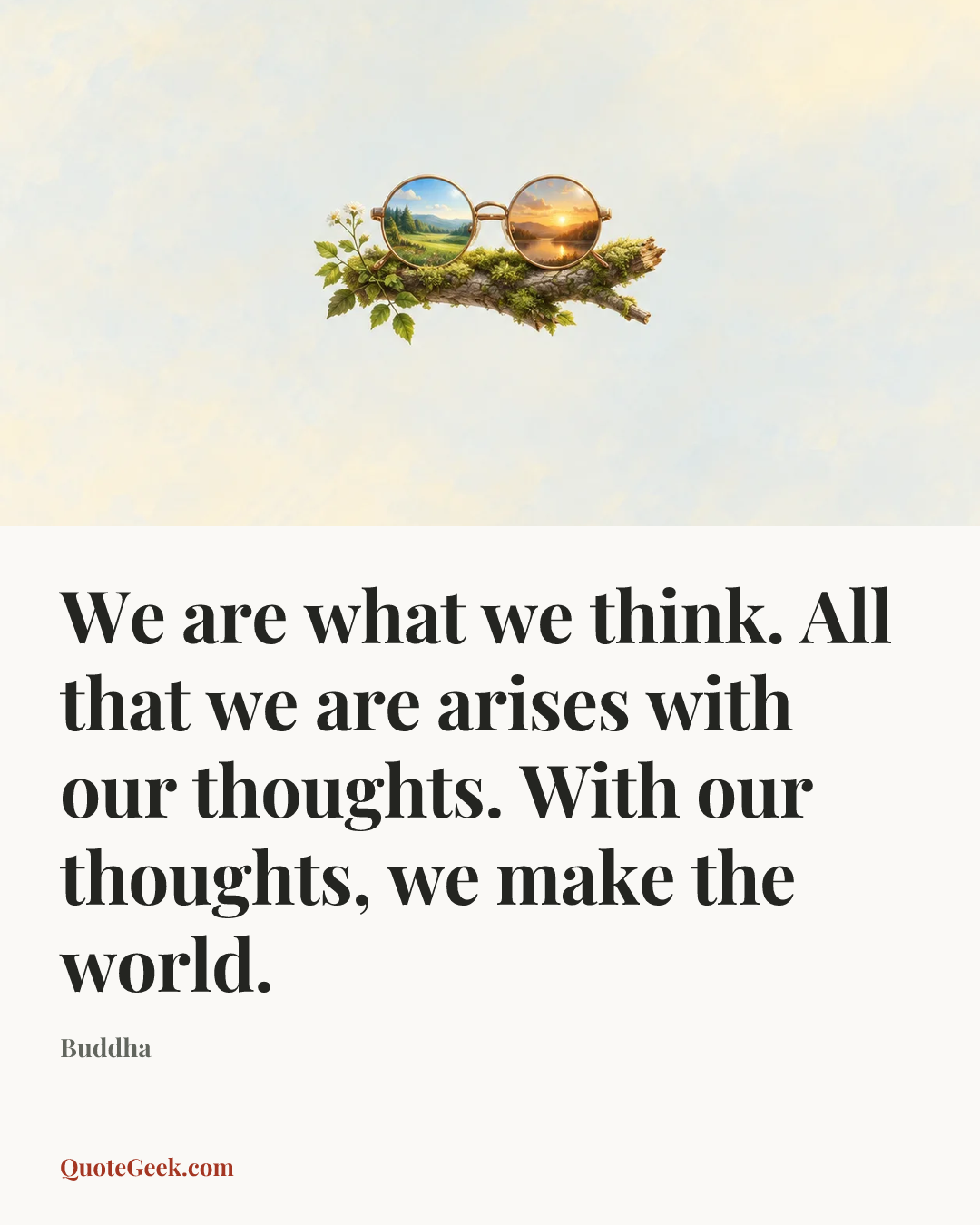 “We are what we think. All that we are arises with our thoughts. With our thoughts, we make the world.” — Buddha. Illustrated QuoteGeek card.
