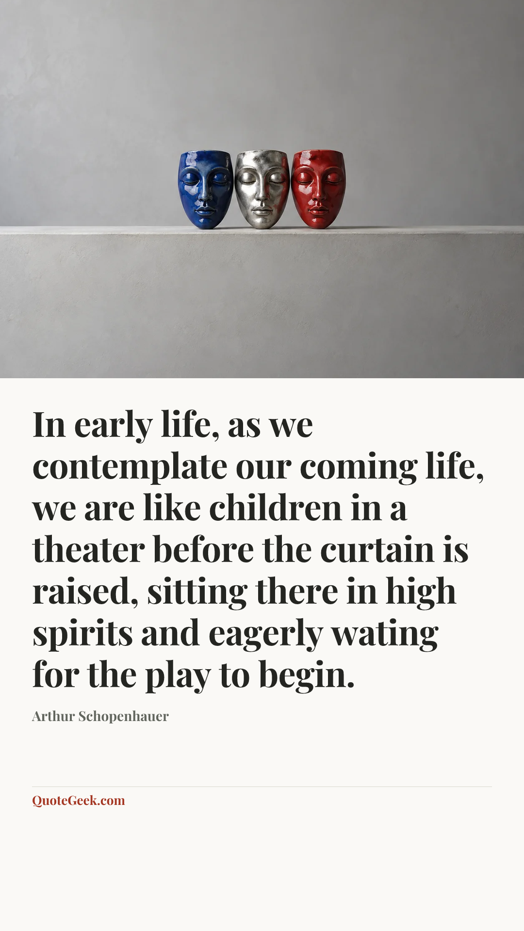 “In early life, as we contemplate our coming life, we are like children in a theater before the curtain is raised, sitting there in high spirits and eagerly wating for the play to begin.” — Arthur Schopenhauer. Illustrated QuoteGeek card.