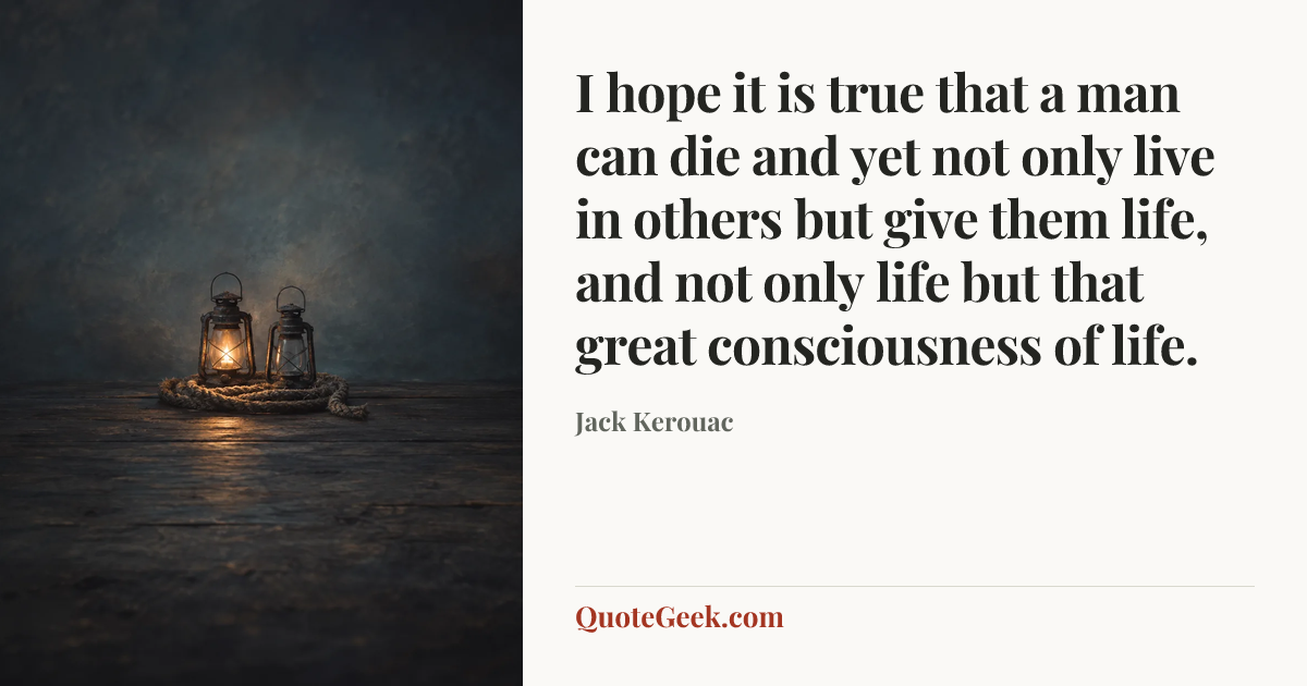 “I hope it is true that a man can die and yet not only live in others but give them life, and not only life but that great consciousness of life.” — Jack Kerouac. Illustrated QuoteGeek card.