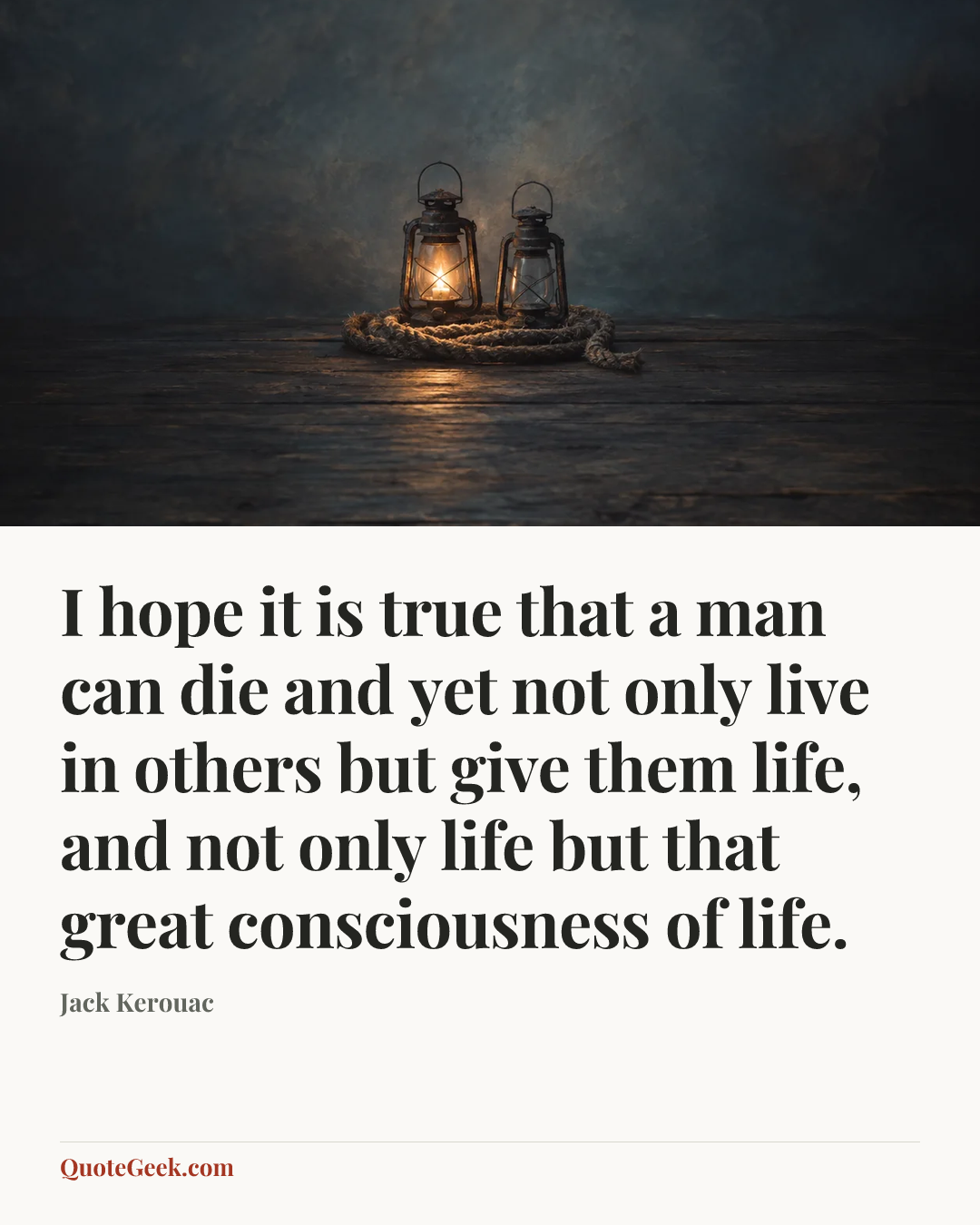 “I hope it is true that a man can die and yet not only live in others but give them life, and not only life but that great consciousness of life.” — Jack Kerouac. Illustrated QuoteGeek card.