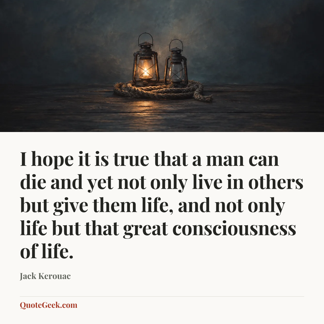 “I hope it is true that a man can die and yet not only live in others but give them life, and not only life but that great consciousness of life.” — Jack Kerouac. Illustrated QuoteGeek card.