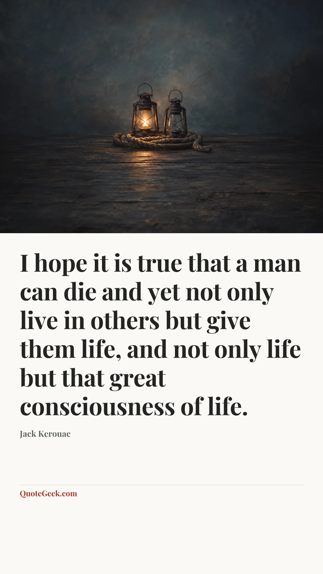 “I hope it is true that a man can die and yet not only live in others but give them life, and not only life but that great consciousness of life.” — Jack Kerouac. Illustrated QuoteGeek card.