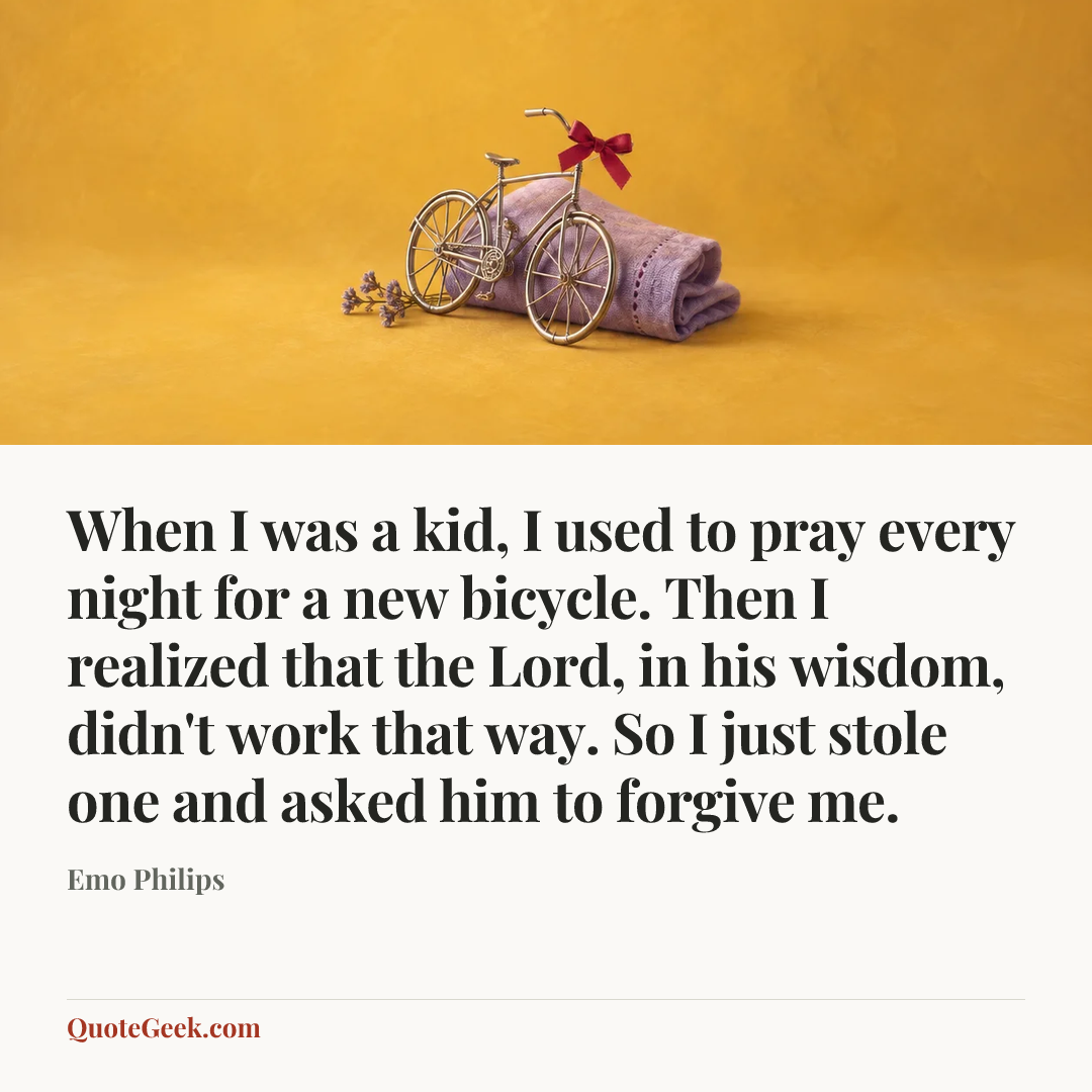 “When I was a kid, I used to pray every night for a new bicycle. Then I realized that the Lord, in his wisdom, didn't work that way. So I just stole one and asked him to forgive me.” — Emo Philips. Illustrated QuoteGeek card.