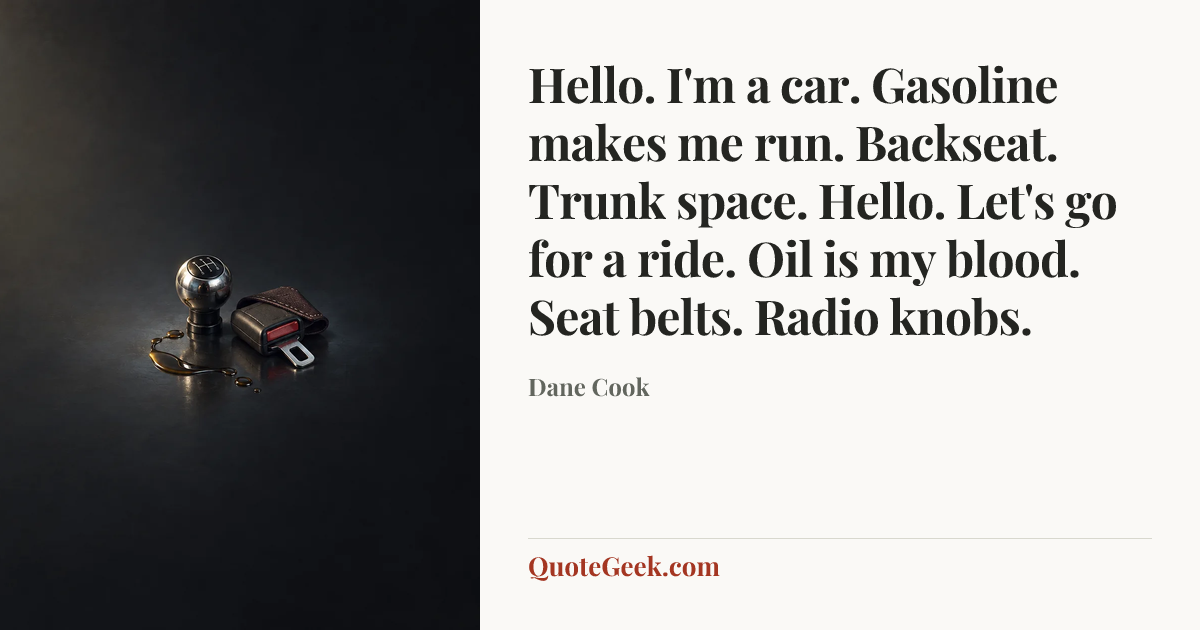 “Hello. I'm a car. Gasoline makes me run. Backseat. Trunk space. Hello. Let's go for a ride. Oil is my blood. Seat belts. Radio knobs.” — Dane Cook. Illustrated QuoteGeek card.