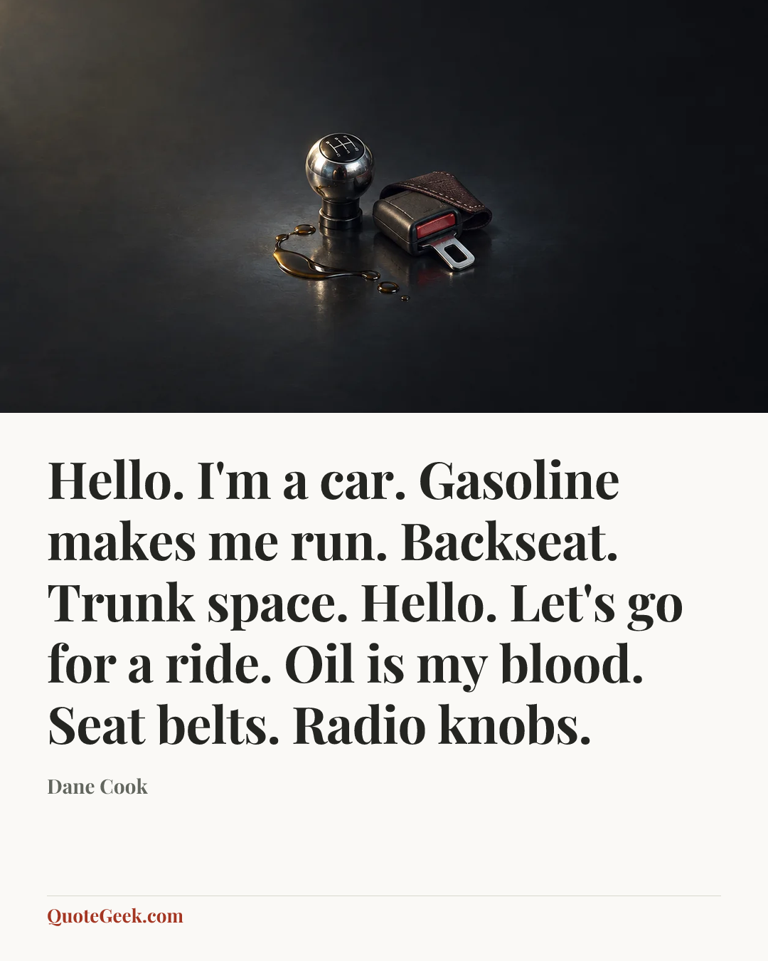 “Hello. I'm a car. Gasoline makes me run. Backseat. Trunk space. Hello. Let's go for a ride. Oil is my blood. Seat belts. Radio knobs.” — Dane Cook. Illustrated QuoteGeek card.